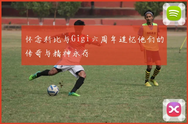 怀念科比与Gigi六周年追忆他们的传奇与精神永存
