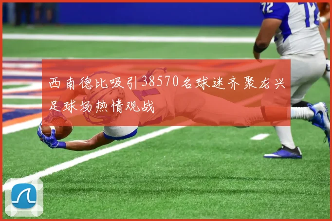 西南德比吸引38570名球迷齐聚龙兴足球场热情观战