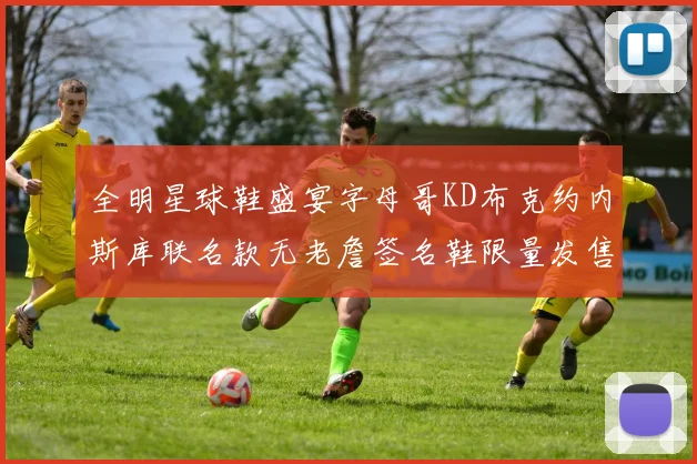 全明星球鞋盛宴字母哥KD布克约内斯库联名款无老詹签名鞋限量发售