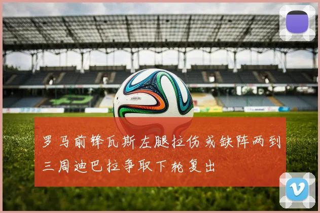 罗马前锋瓦斯左腿拉伤或缺阵两到三周迪巴拉争取下轮复出