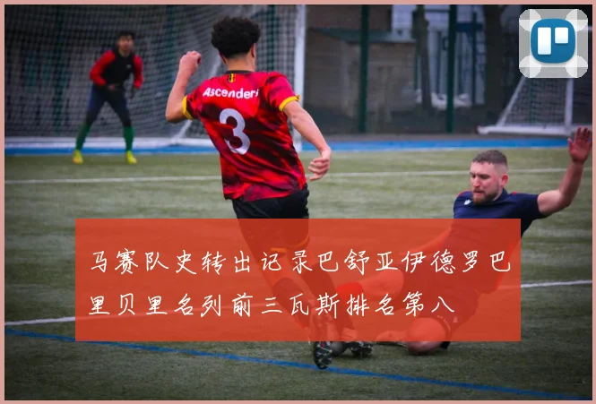 马赛队史转出记录巴舒亚伊德罗巴里贝里名列前三瓦斯排名第八