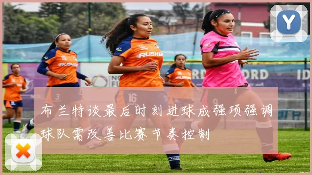 布兰特谈最后时刻进球成强项强调球队需改善比赛节奏控制
