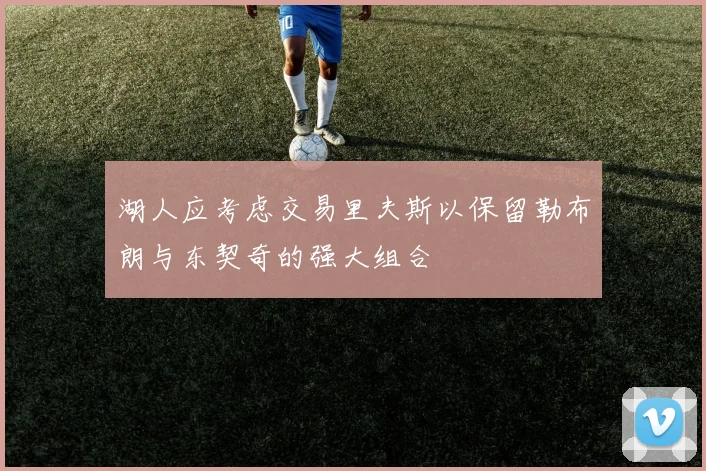 湖人应考虑交易里夫斯以保留勒布朗与东契奇的强大组合