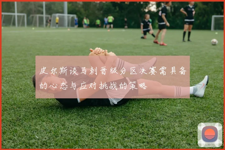 皮尔斯谈马刺晋级分区决赛需具备的心态与应对挑战的策略