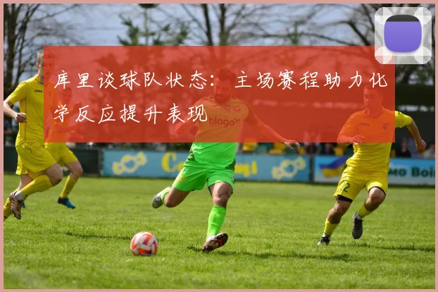 库里谈球队状态：主场赛程助力化学反应提升表现