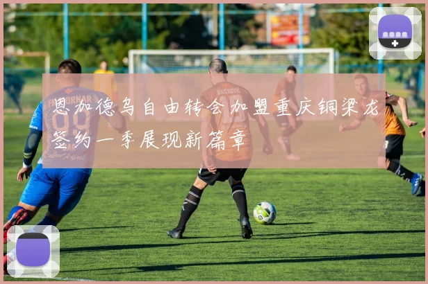 恩加德乌自由转会加盟重庆铜梁龙签约一季展现新篇章