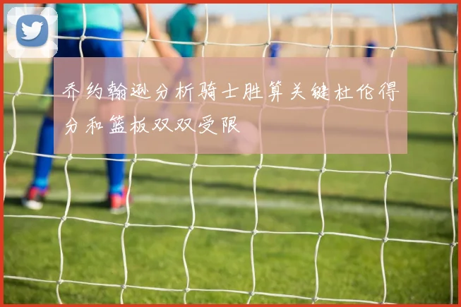 乔约翰逊分析骑士胜算关键杜伦得分和篮板双双受限
