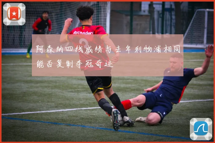 阿森纳四线成绩与去年利物浦相同能否复制夺冠奇迹