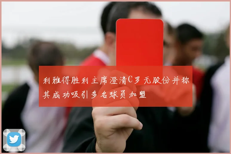 利雅得胜利主席澄清C罗无股份并称其成功吸引多名球员加盟
