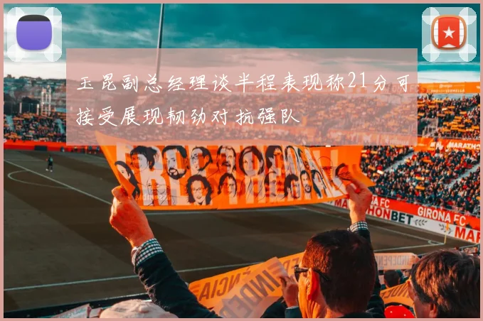 玉昆副总经理谈半程表现称21分可接受展现韧劲对抗强队