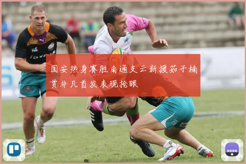 国安热身赛胜南通支云新援茹子楠贾非凡首发表现抢眼