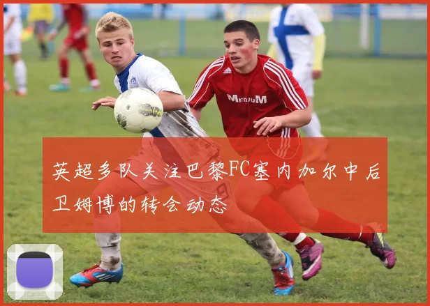 英超多队关注巴黎FC塞内加尔中后卫姆博的转会动态