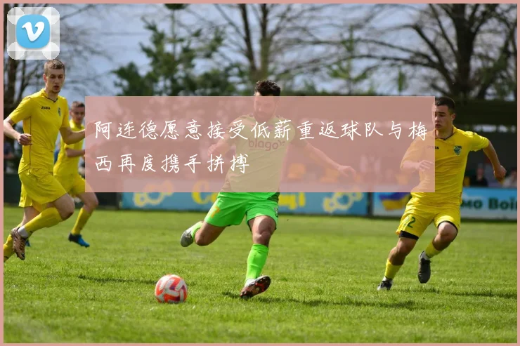 阿连德愿意接受低薪重返球队与梅西再度携手拼搏