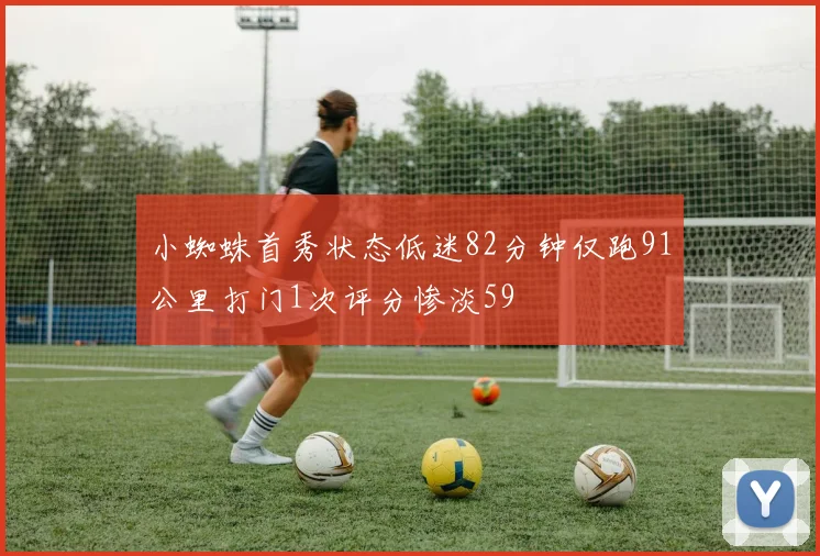 小蜘蛛首秀状态低迷82分钟仅跑91公里打门1次评分惨淡59