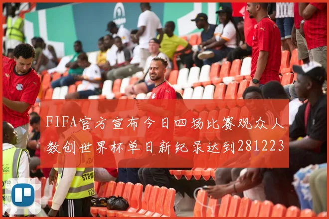 FIFA官方宣布今日四场比赛观众人数创世界杯单日新纪录达到281223人