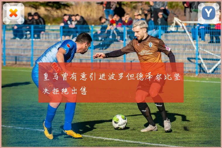 皇马曾有意引进波罗但德泽尔比坚决拒绝出售